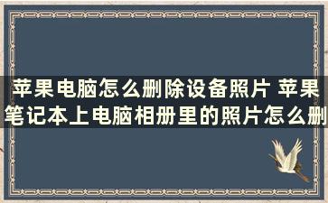 苹果电脑怎么删除设备照片 苹果笔记本上电脑相册里的照片怎么删除